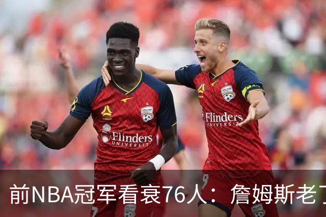 前NBA冠军看衰76人：詹姆斯老了，4连败后更衣室要出事