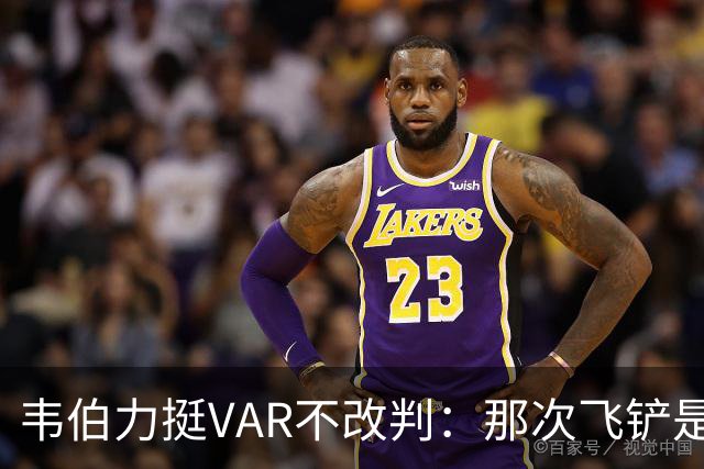 韦伯力挺VAR不改判：那次飞铲是高档鲁莽，但没到红牌